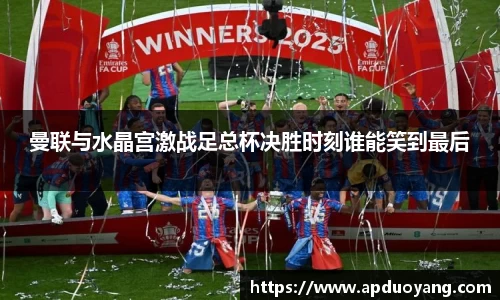 曼联与水晶宫激战足总杯决胜时刻谁能笑到最后