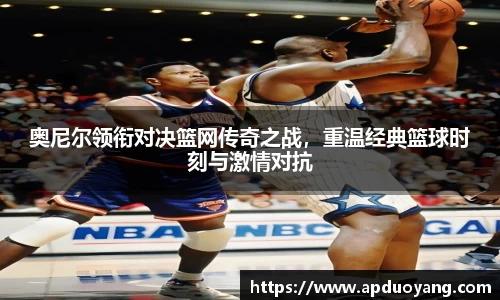 奥尼尔领衔对决篮网传奇之战，重温经典篮球时刻与激情对抗