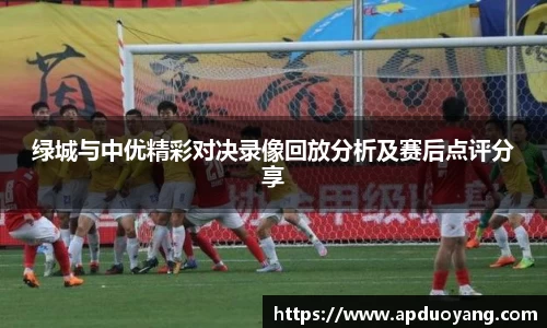 绿城与中优精彩对决录像回放分析及赛后点评分享